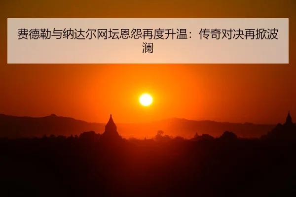 费德勒与纳达尔网坛恩怨再度升温：传奇对决再掀波澜