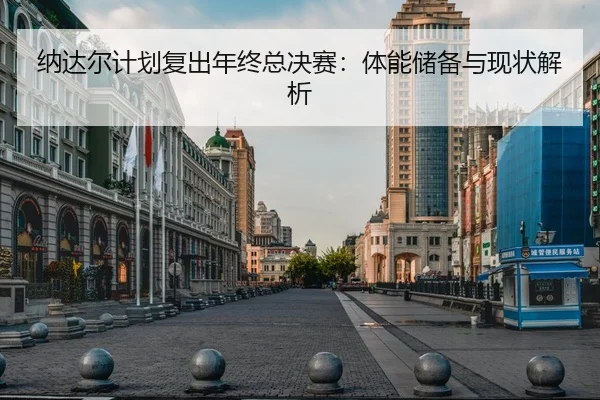 纳达尔计划复出年终总决赛：体能储备与现状解析